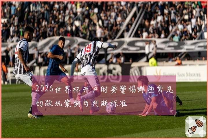 2026世界杯开户时要警惕哪些常见的踩坑案例与判断标准