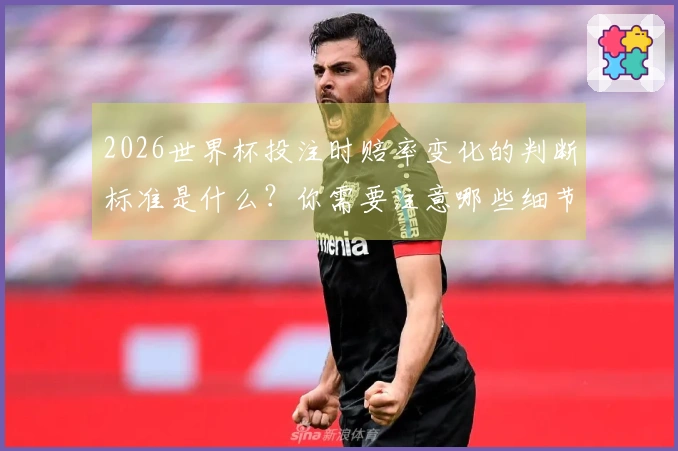 2026世界杯投注时赔率变化的判断标准是什么？你需要注意哪些细节？