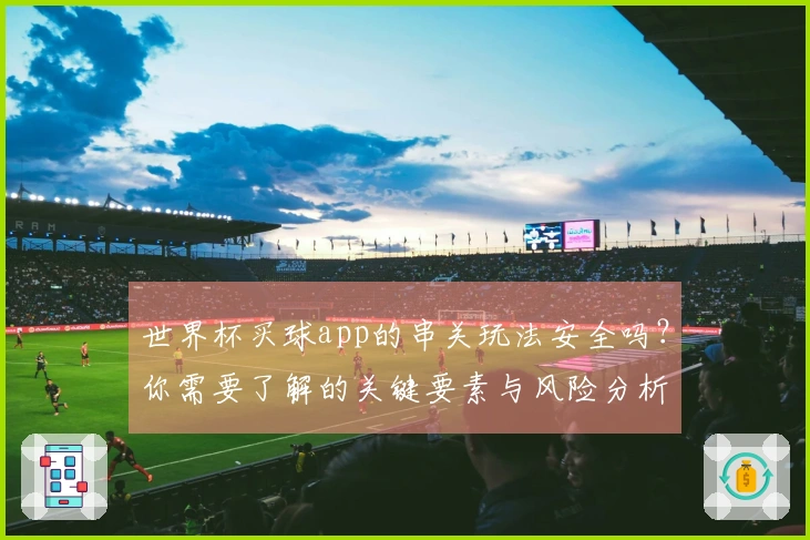 世界杯买球app的串关玩法安全吗？你需要了解的关键要素与风险分析