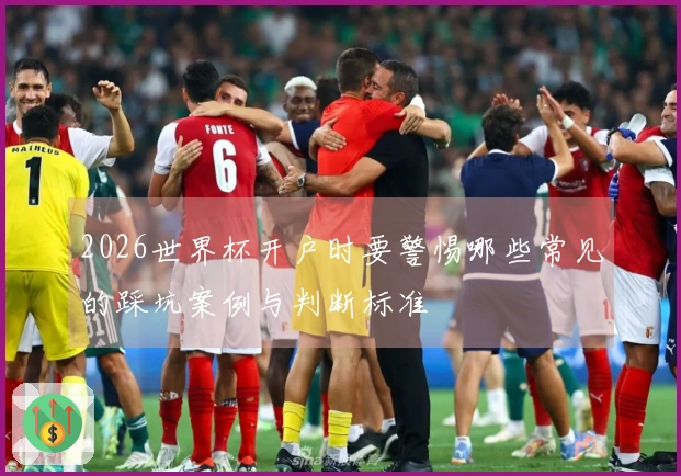 2026世界杯开户时要警惕哪些常见的踩坑案例与判断标准