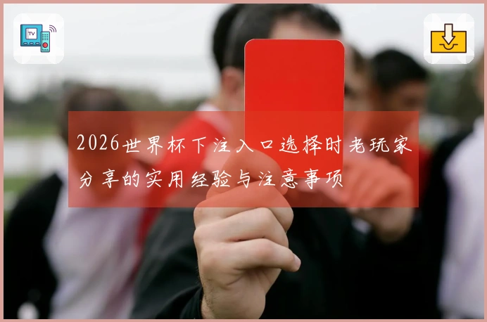 2026世界杯下注入口选择时老玩家分享的实用经验与注意事项