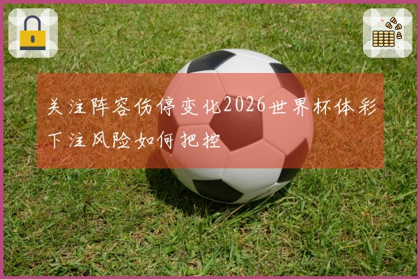 关注阵容伤停变化2026世界杯体彩下注风险如何把控
