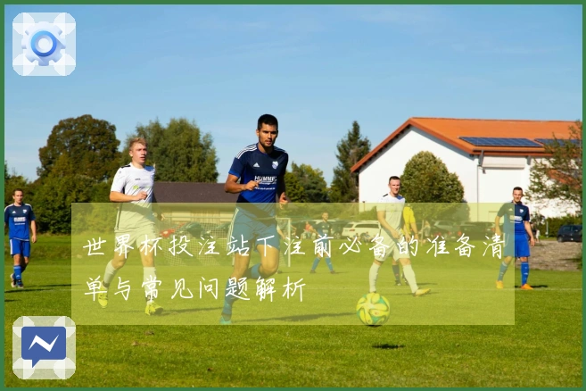 世界杯投注站下注前必备的准备清单与常见问题解析