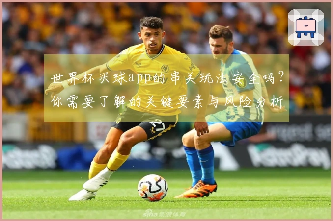 世界杯买球app的串关玩法安全吗？你需要了解的关键要素与风险分析