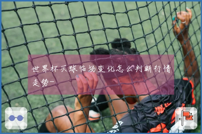 世界杯买球临场变化怎么判断行情走势-